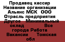 Продавец-кассир › Название организации ­ Альянс-МСК, ООО › Отрасль предприятия ­ Другое › Минимальный оклад ­ 25 000 - Все города Работа » Вакансии   . Томская обл.